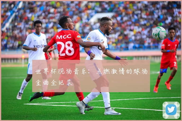 世界杯现场音乐:点燃激情的球场金曲全记录