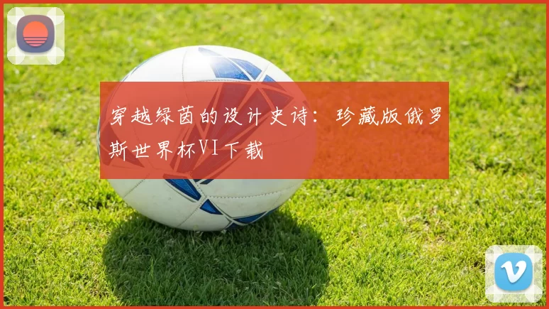 穿越绿茵的设计史诗:珍藏版俄罗斯世界杯VI下载
