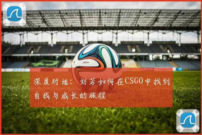深度对话：刘芳如何在CSGO中找到自我与成长的旅程