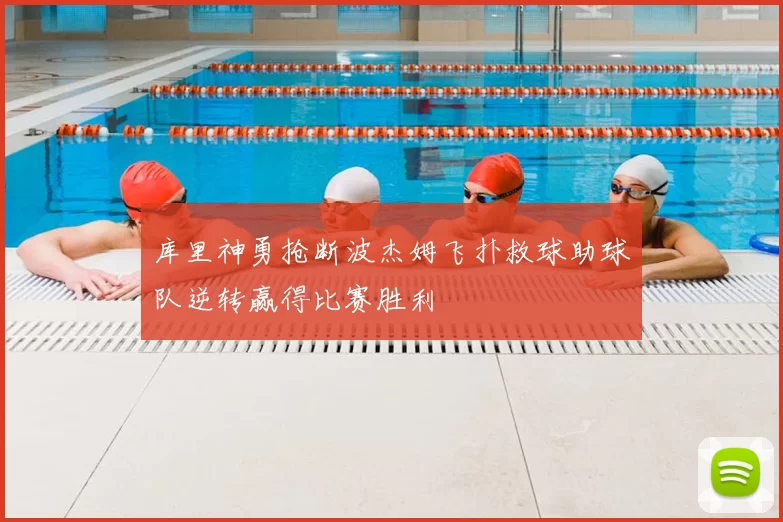 库里神勇抢断波杰姆飞扑救球助球队逆转赢得比赛胜利
