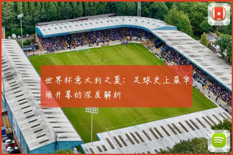 世界杯意大利之夏:足球史上最华丽开幕的深度解析