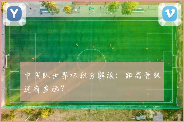 中国队世界杯积分解读:距离晋级还有多远?