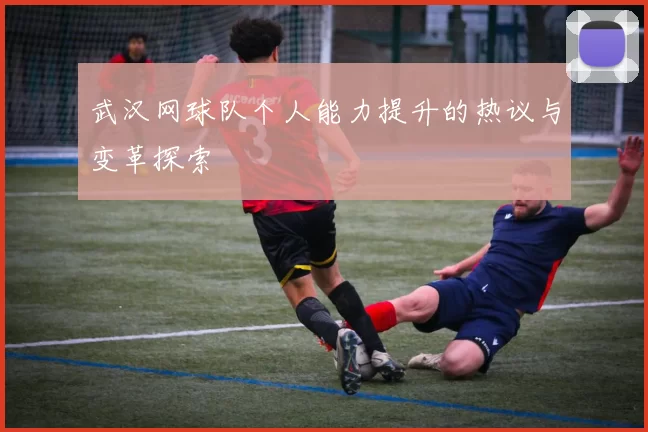 武汉网球队个人能力提升的热议与变革探索