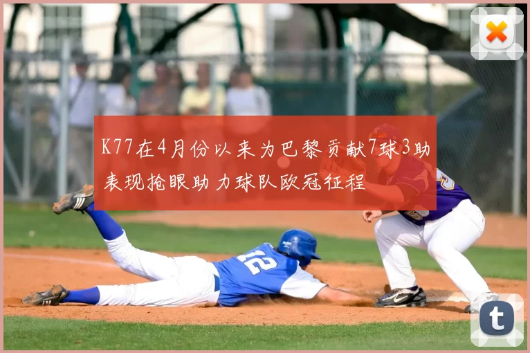 K77在4月份以来为巴黎贡献7球3助表现抢眼助力球队欧冠征程