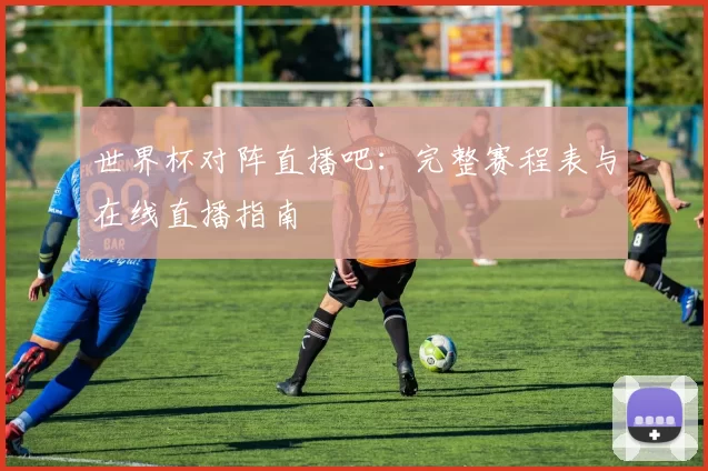 世界杯对阵直播吧:完整赛程表与在线直播指南