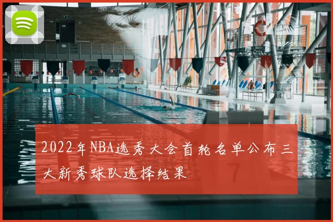 2022年NBA选秀大会首轮名单公布三大新秀球队选择结果