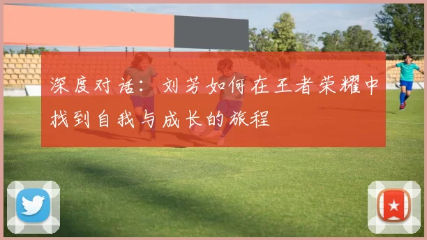 深度对话：刘芳如何在王者荣耀中找到自我与成长的旅程