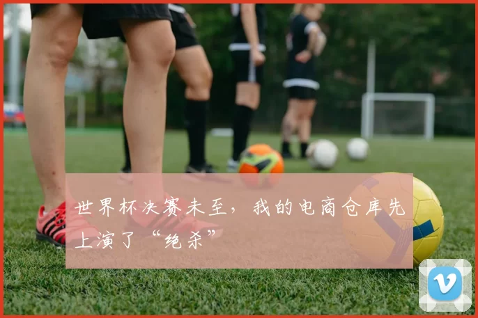 世界杯决赛未至,我的电商仓库先上演了“绝杀”