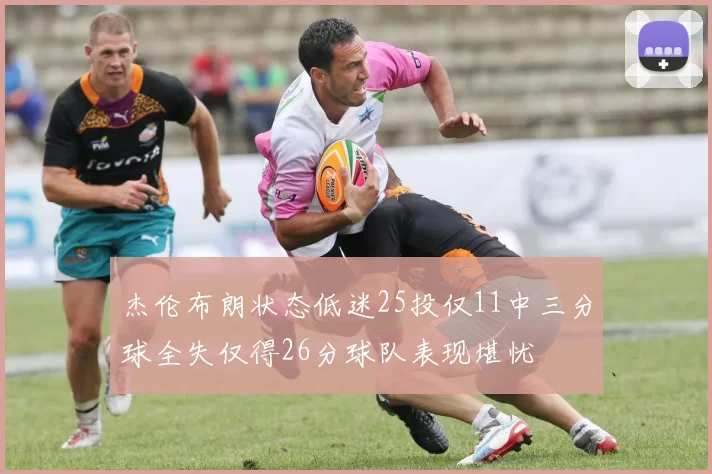 杰伦布朗状态低迷25投仅11中三分球全失仅得26分球队表现堪忧