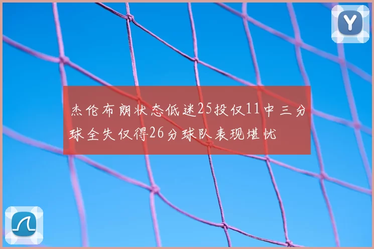 杰伦布朗状态低迷25投仅11中三分球全失仅得26分球队表现堪忧
