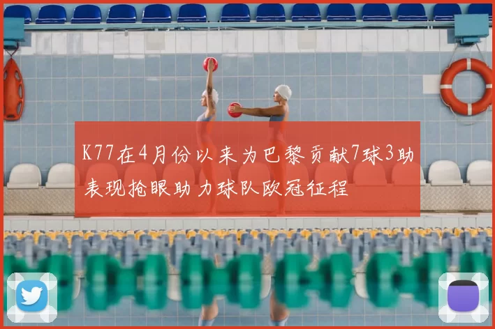 K77在4月份以来为巴黎贡献7球3助表现抢眼助力球队欧冠征程