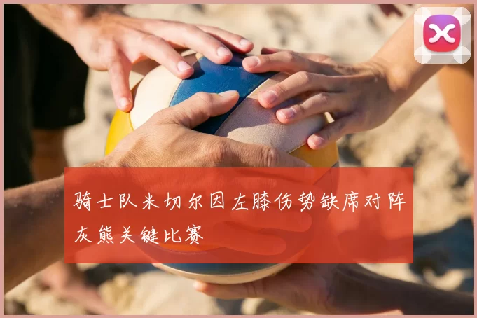 骑士队米切尔因左膝伤势缺席对阵灰熊关键比赛