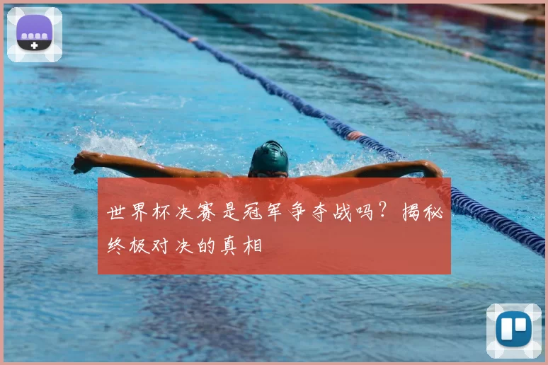 世界杯决赛是冠军争夺战吗？揭秘终极对决的真相