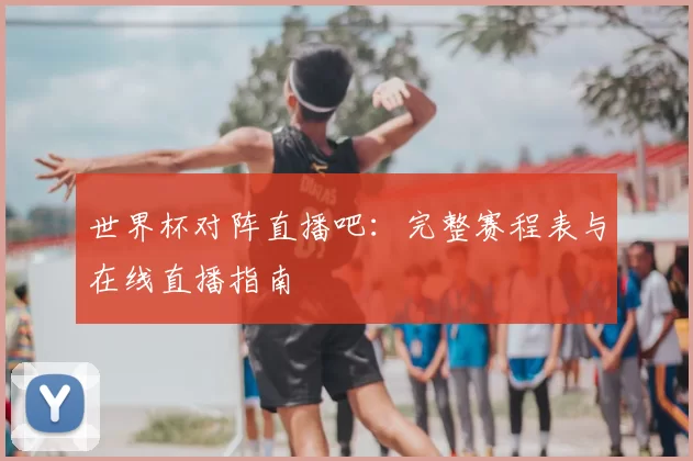 世界杯对阵直播吧:完整赛程表与在线直播指南
