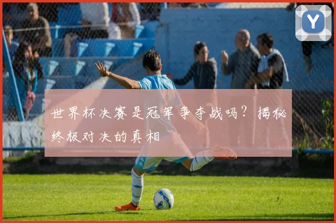 世界杯决赛是冠军争夺战吗？揭秘终极对决的真相