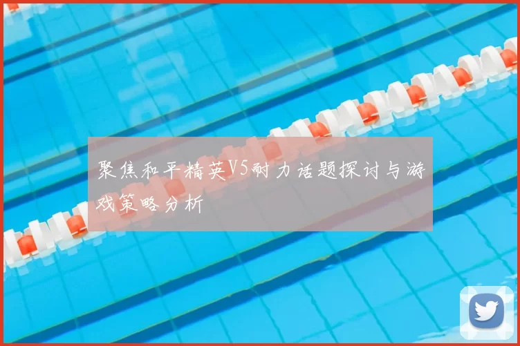 聚焦和平精英V5耐力话题探讨与游戏策略分析