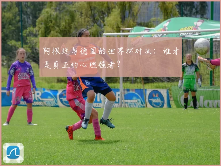 阿根廷与德国的世界杯对决：谁才是真正的心理强者？