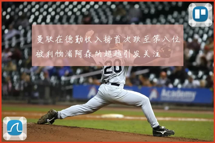 曼联在德勤收入榜首次跌至第八位被利物浦阿森纳超越引发关注