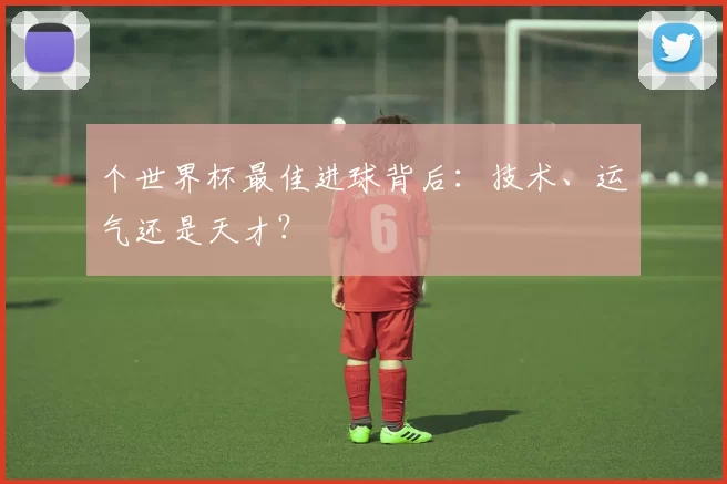 个世界杯最佳进球背后:技术、运气还是天才?