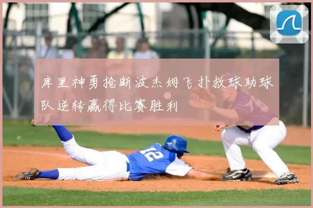 库里神勇抢断波杰姆飞扑救球助球队逆转赢得比赛胜利