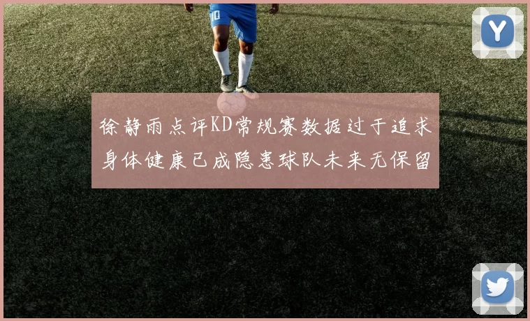 徐静雨点评KD常规赛数据过于追求身体健康已成隐患球队未来无保留意义