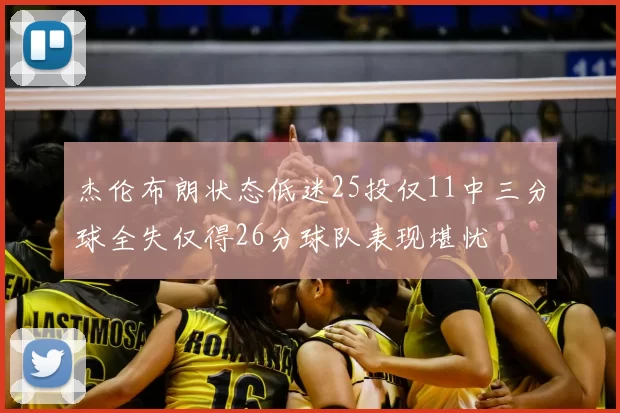 杰伦布朗状态低迷25投仅11中三分球全失仅得26分球队表现堪忧