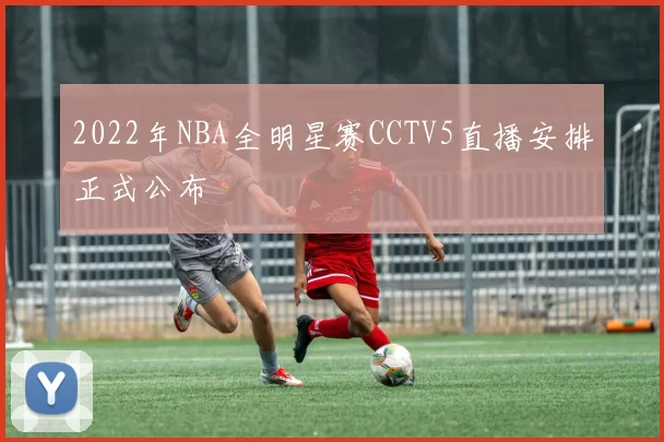 2022年NBA全明星赛CCTV5直播安排正式公布
