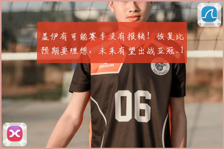 盖伊有可能赛季没有报销！恢复比预期要理想，未来有望出战亚冠_1