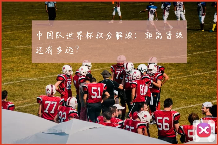 中国队世界杯积分解读:距离晋级还有多远?