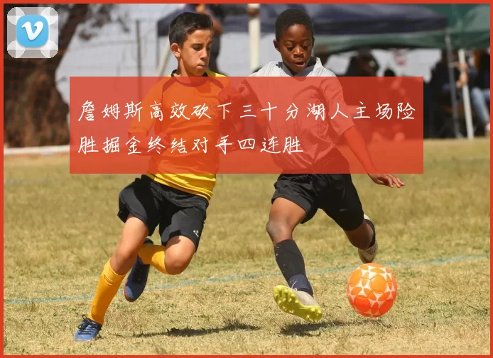 詹姆斯高效砍下三十分湖人主场险胜掘金终结对手四连胜