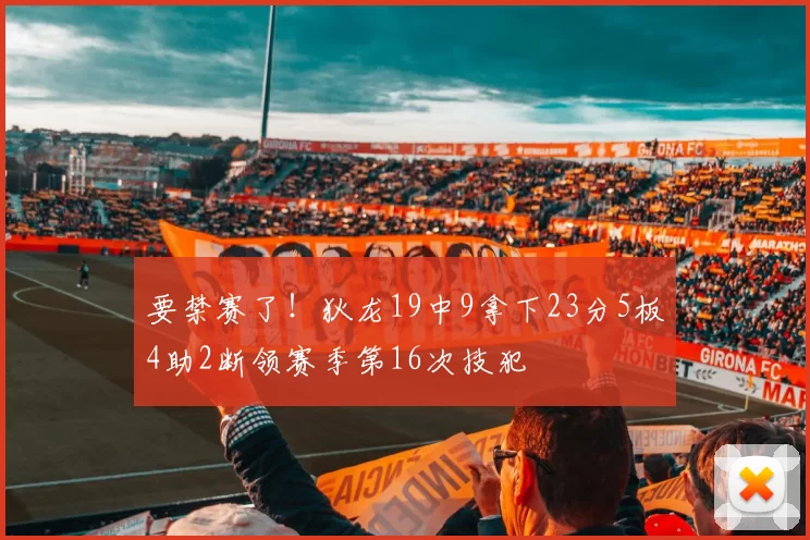 要禁赛了!狄龙19中9拿下23分5板4助2断领赛季第16次技犯