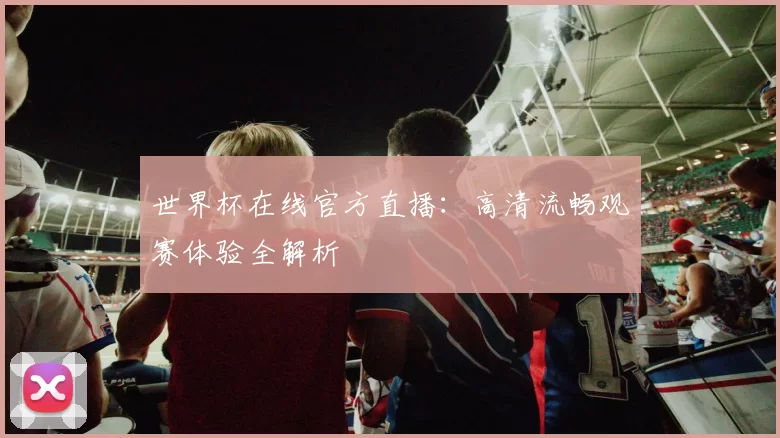 世界杯在线官方直播:高清流畅观赛体验全解析