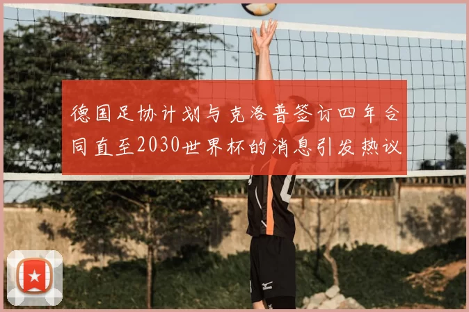 德国足协计划与克洛普签订四年合同直至2030世界杯的消息引发热议