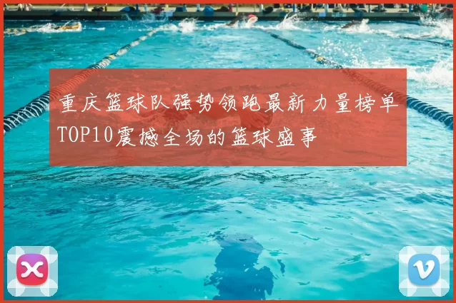 重庆篮球队强势领跑最新力量榜单TOP10震撼全场的篮球盛事