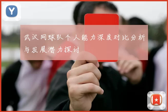 武汉网球队个人能力深度对比分析与发展潜力探讨