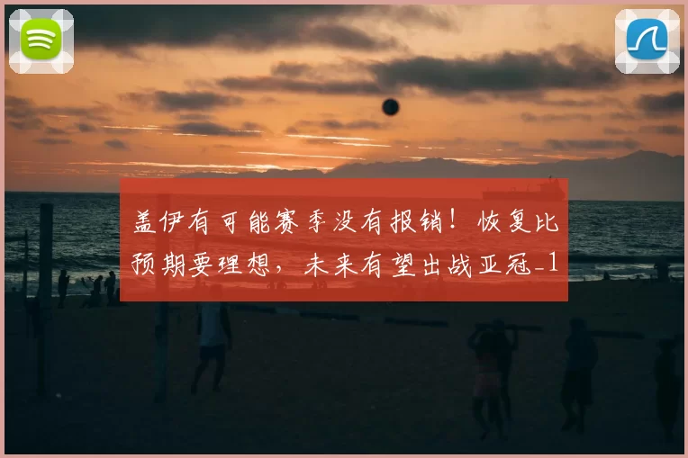 盖伊有可能赛季没有报销!恢复比预期要理想,未来有望出战亚冠_1