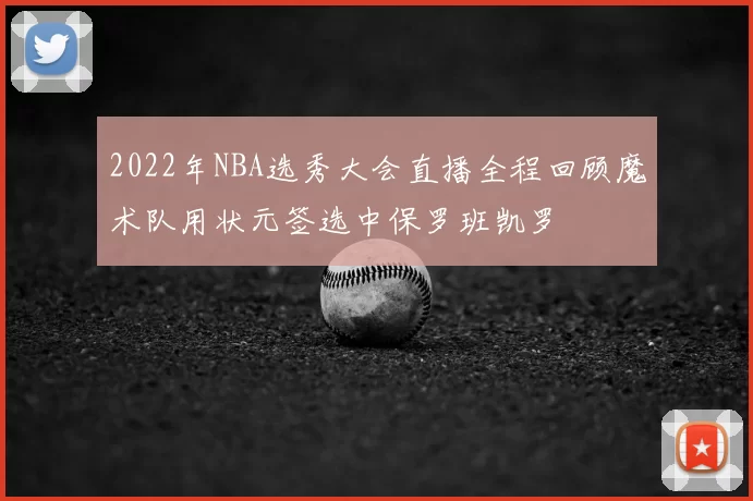 2022年NBA选秀大会直播全程回顾魔术队用状元签选中保罗班凯罗