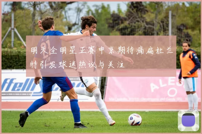 明天全明星正赛申京期待痛扁杜兰特引发球迷热议与关注