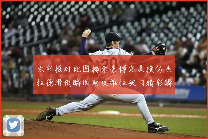 太阳报对比图揭示索博完美模仿杰拉德滑倒瞬间助攻维拉破门精彩瞬间
