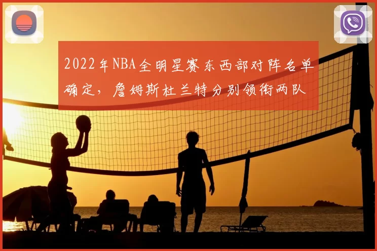 2022年NBA全明星赛东西部对阵名单确定,詹姆斯杜兰特分别领衔两队