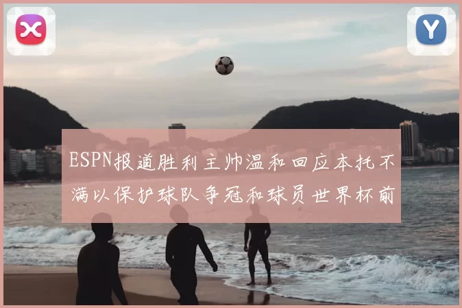ESPN报道胜利主帅温和回应本托不满以保护球队争冠和球员世界杯前景