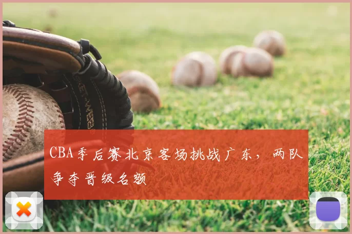 CBA季后赛北京客场挑战广东，两队争夺晋级名额