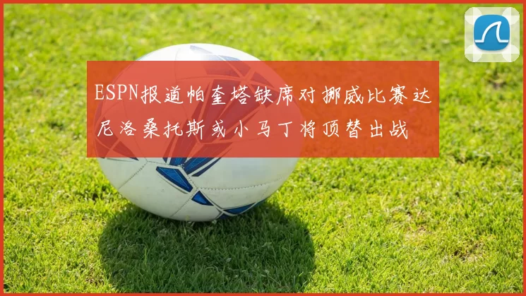 ESPN报道帕奎塔缺席对挪威比赛达尼洛桑托斯或小马丁将顶替出战