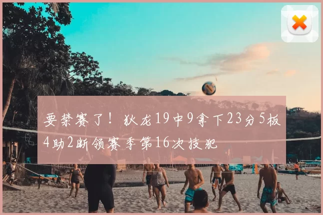 要禁赛了!狄龙19中9拿下23分5板4助2断领赛季第16次技犯