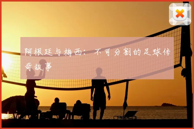 阿根廷与梅西：不可分割的足球传奇故事