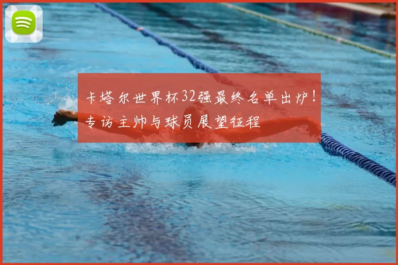 卡塔尔世界杯32强最终名单出炉！专访主帅与球员展望征程
