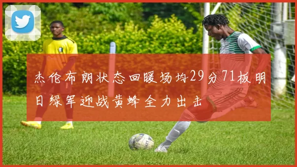 杰伦布朗状态回暖场均29分71板明日绿军迎战黄蜂全力出击