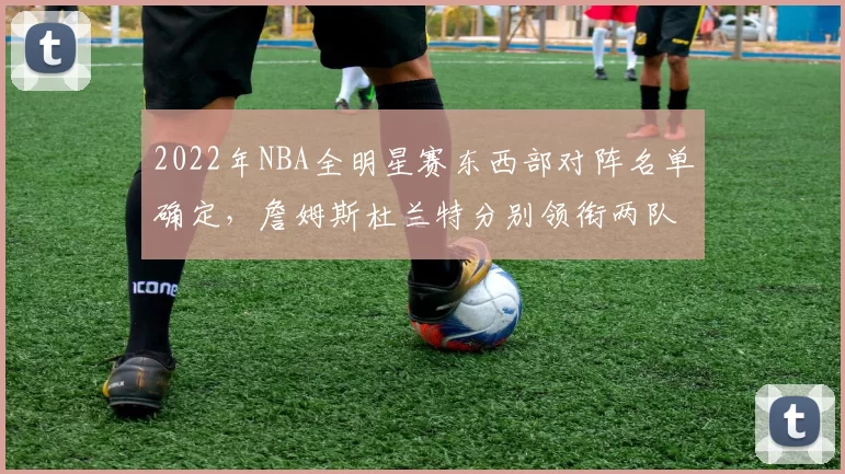 2022年NBA全明星赛东西部对阵名单确定,詹姆斯杜兰特分别领衔两队