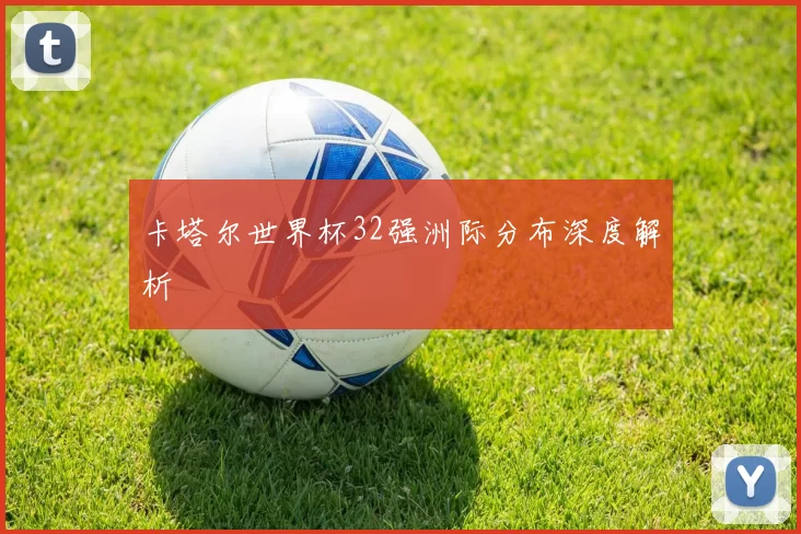 卡塔尔世界杯32强洲际分布深度解析