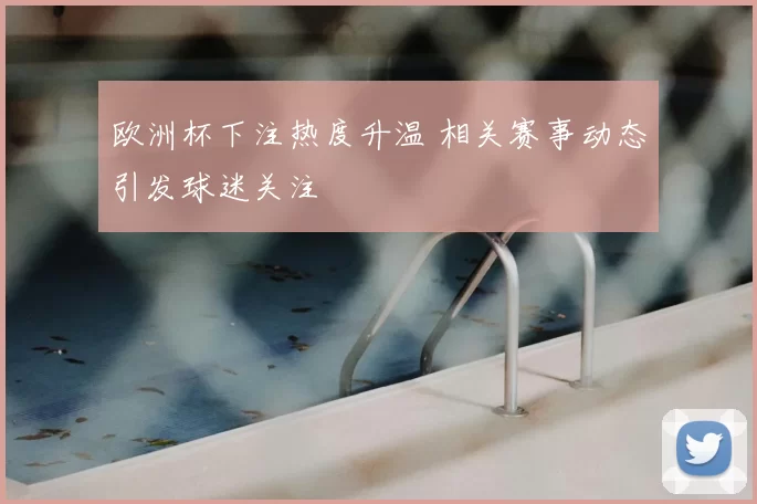 欧洲杯下注热度升温 相关赛事动态引发球迷关注